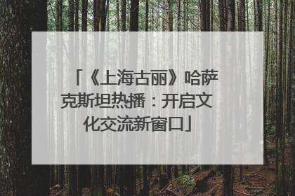 《上海古丽》哈萨克斯坦热播：开启文化交流新窗口