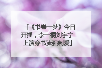 《书卷一梦》今日开播，李一桐刘宇宁上演穿书流强制爱