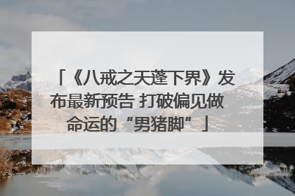 《八戒之天蓬下界》发布最新预告 打破偏见做命运的“男猪脚”