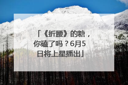 《折腰》的糖，你磕了吗？6月5日将上星播出