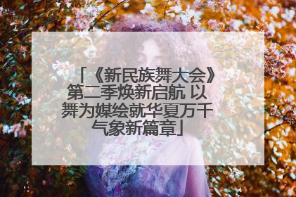 《新民族舞大会》第二季焕新启航 以舞为媒绘就华夏万千气象新篇章