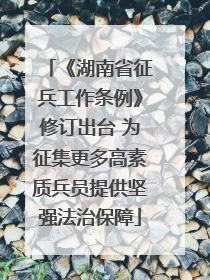 《湖南省征兵工作条例》修订出台 为征集更多高素质兵员提供坚强法治保障