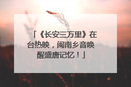 《长安三万里》在台热映，闽南乡音唤醒盛唐记忆！
