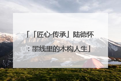 「匠心·传承」陆德怀：墨线里的木构人生