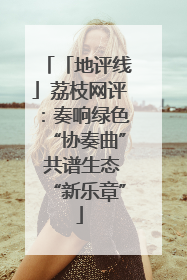 「地评线」荔枝网评：奏响绿色“协奏曲” 共谱生态“新乐章”