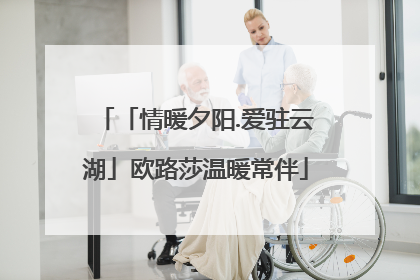 「情暖夕阳.爱驻云湖」欧路莎温暖常伴