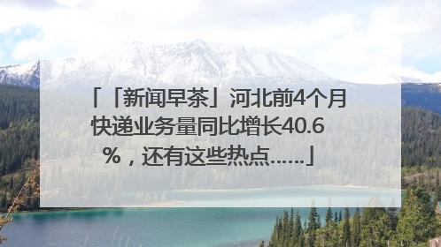 「新闻早茶」河北前4个月快递业务量同比增长40.6%，还有这些热点……