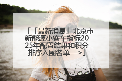 「最新消息」北京市新能源小客车指标2025年配置结果和积分排序入围名单—>