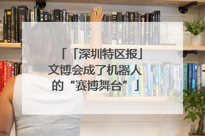 「深圳特区报」文博会成了机器人的“赛博舞台”