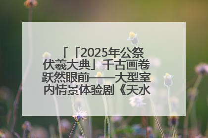 「2025年公祭伏羲大典」千古画卷跃然眼前——大型室内情景体验剧《天水千古秀》演出侧记