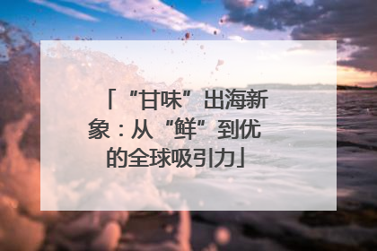 “甘味”出海新象：从“鲜”到优的全球吸引力
