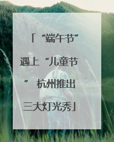 “端午节”遇上“儿童节” 杭州推出三大灯光秀