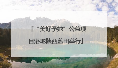 “美好予她”公益项目落地陕西蓝田举行