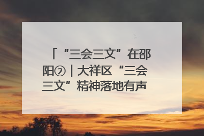 “三会三文”在邵阳②｜大祥区“三会三文”精神落地有声 以实干实绩助力区域高质量发展
