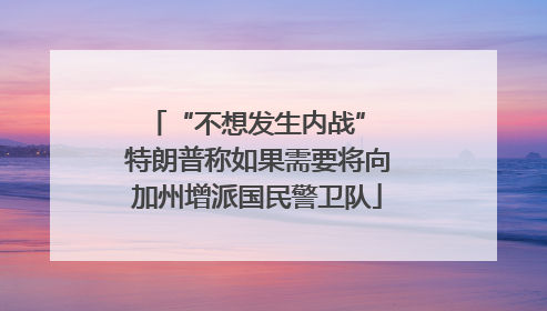 “不想发生内战” 特朗普称如果需要将向加州增派国民警卫队