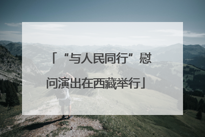 “与人民同行”慰问演出在西藏举行