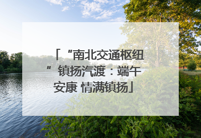 “南北交通枢纽”镇扬汽渡：端午安康 情满镇扬