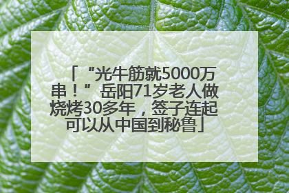“光牛筋就5000万串！”岳阳71岁老人做烧烤30多年，签子连起可以从中国到秘鲁