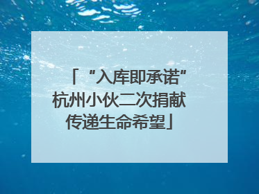 “入库即承诺”杭州小伙二次捐献传递生命希望