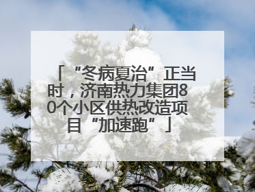 “冬病夏治”正当时，济南热力集团80个小区供热改造项目“加速跑”