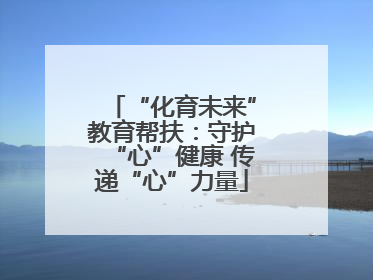“化育未来”教育帮扶：守护“心”健康 传递“心”力量