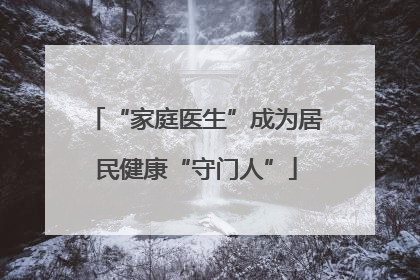 “家庭医生”成为居民健康“守门人”