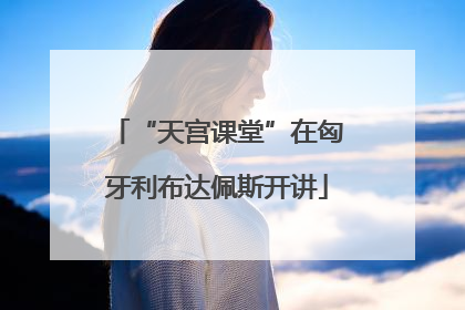“天宫课堂”在匈牙利布达佩斯开讲