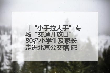“小手拉大手”专场“交通开放日” 80名小学生及家长走进北京公交馆 感受百年公交文化
