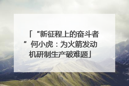 “新征程上的奋斗者”何小虎：为火箭发动机研制生产破难题