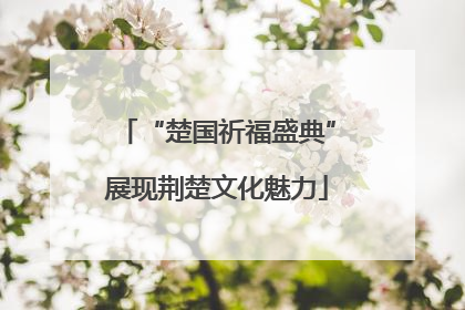 “楚国祈福盛典”展现荆楚文化魅力