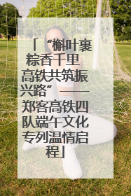 “槲叶裹粽香千里 高铁共筑振兴路”——郑客高铁四队端午文化专列温情启程