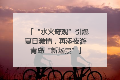 “水火奇观”引爆夏日激情，再添夜游青岛“新场景”
