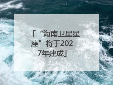 “海南卫星星座”将于2027年建成