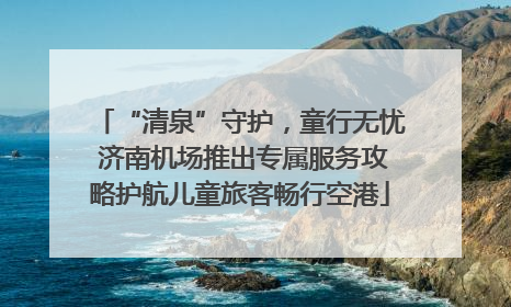 “清泉”守护，童行无忧 济南机场推出专属服务攻略护航儿童旅客畅行空港
