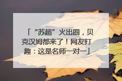 “苏超”火出圈，贝克汉姆都来了！网友打趣：这是名师一对一