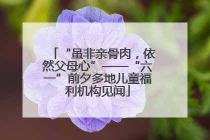 “虽非亲骨肉，依然父母心”——“六一”前夕多地儿童福利机构见闻