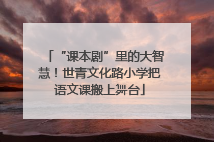 “课本剧”里的大智慧！世青文化路小学把语文课搬上舞台