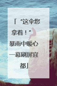 “这伞您拿着！” 暴雨中暖心一幕刷屏宜都