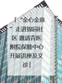 “金心金意”走进锦园社区 邀请青医附院保膝中心开展讲座及义诊