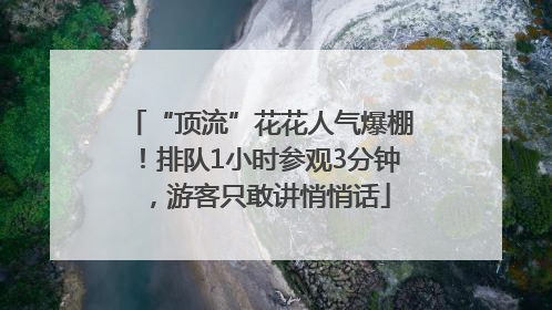 “顶流”花花人气爆棚！排队1小时参观3分钟，游客只敢讲悄悄话