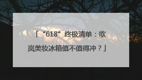 “618”终极清单：歌岚美妆冰箱值不值得冲？