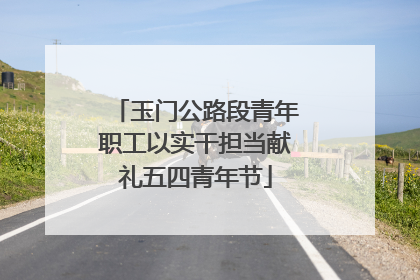 玉门公路段青年职工以实干担当献礼五四青年节