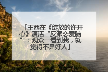 王西在《绽放的许开心》演活“反派恋爱脑”：观众一看到我，就觉得不是好人