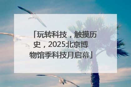 玩转科技，触摸历史，2025北京博物馆季科技月启幕