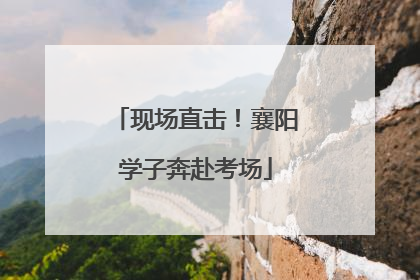 现场直击！襄阳学子奔赴考场