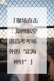 现场直击：郑州航空港高考考场外的“定海神针”