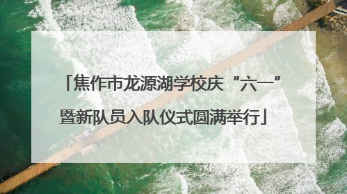 焦作市龙源湖学校庆“六一”暨新队员入队仪式圆满举行