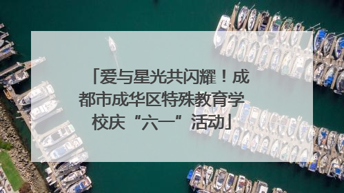 爱与星光共闪耀！成都市成华区特殊教育学校庆“六一”活动