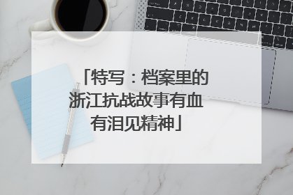 特写：档案里的浙江抗战故事有血有泪见精神