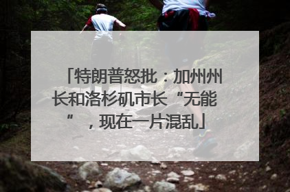 特朗普怒批：加州州长和洛杉矶市长“无能”，现在一片混乱